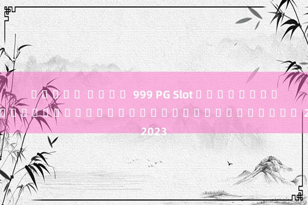 สล็อต เว็บ 999 PG Slot เกมสล็อตออนไลน์ยอดฮิตที่ไม่ควรพลาดในปี 2023