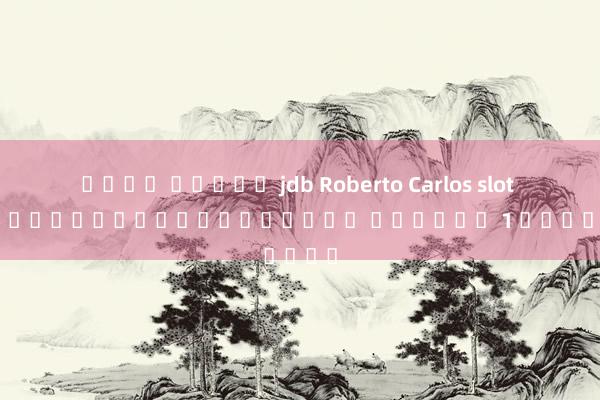 เว็บ สล็อต jdb Roberto Carlos slot เกมสล็อตเงินสดออนไลน์ อันดับ 1 ในเอเชีย